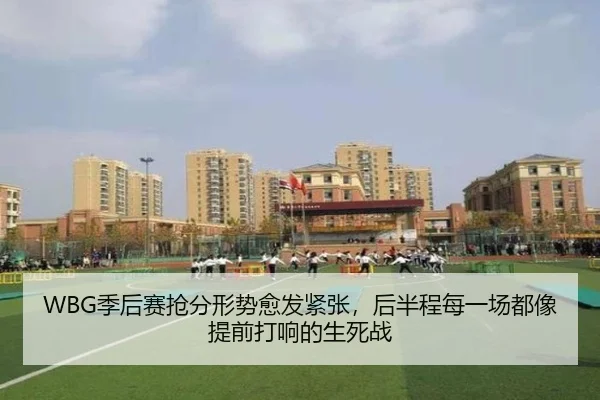 WBG季后赛抢分形势愈发紧张，后半程每一场都像提前打响的生死战