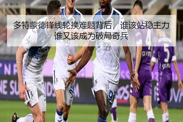 多特蒙德锋线轮换难题背后，谁该站稳主力谁又该成为破局奇兵